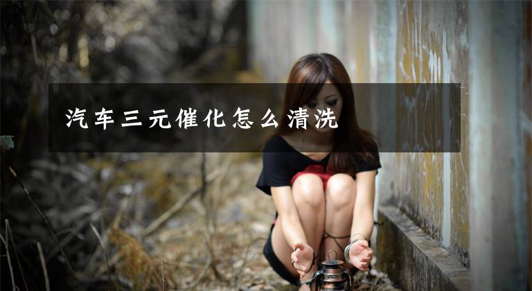 汽车三元催化怎么清洗