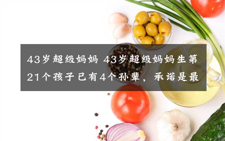 43岁超级妈妈 43岁超级妈妈生第21个孩子已有4个孙辈，承诺是最后一个