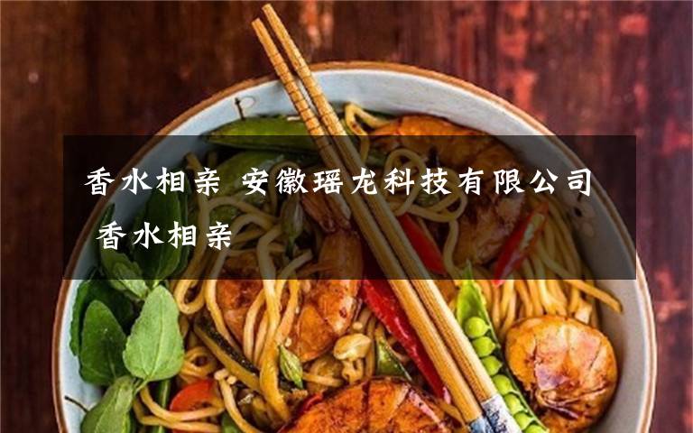 香水相亲 安徽瑶龙科技有限公司 香水相亲