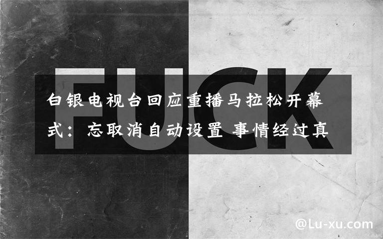 白银电视台回应重播马拉松开幕式：忘取消自动设置 事情经过真相揭秘！