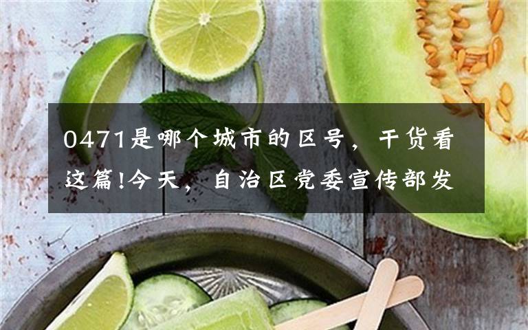 0471是哪个城市的区号，干货看这篇!今天，自治区党委宣传部发布了这个公告