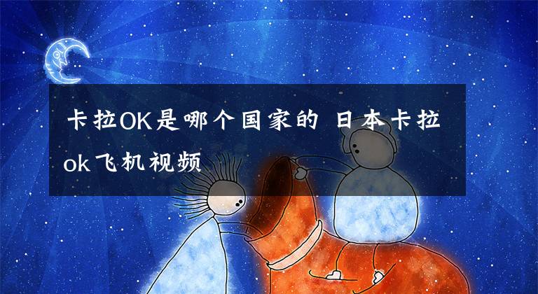卡拉OK是哪个国家的 日本卡拉ok飞机视频