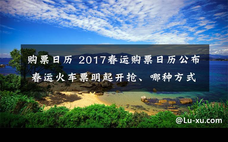 购票日历 2017春运购票日历公布 春运火车票明起开抢、哪种方式最快?