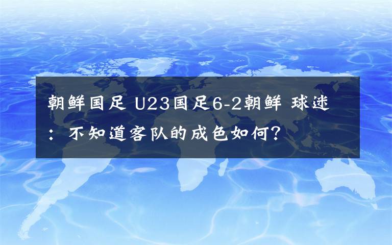 朝鲜国足 U23国足6-2朝鲜 球迷：不知道客队的成色如何？