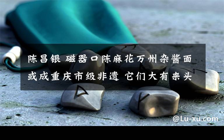 陈昌银 磁器口陈麻花万州杂酱面或成重庆市级非遗 它们大有来头