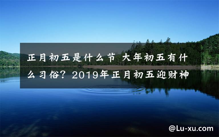 正月初五是什么节 大年初五有什么习俗？2019年正月初五迎财神有哪些讲究？