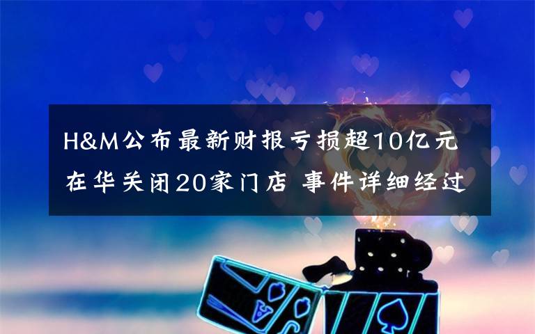 H&M公布最新财报亏损超10亿元 在华关闭20家门店 事件详细经过！