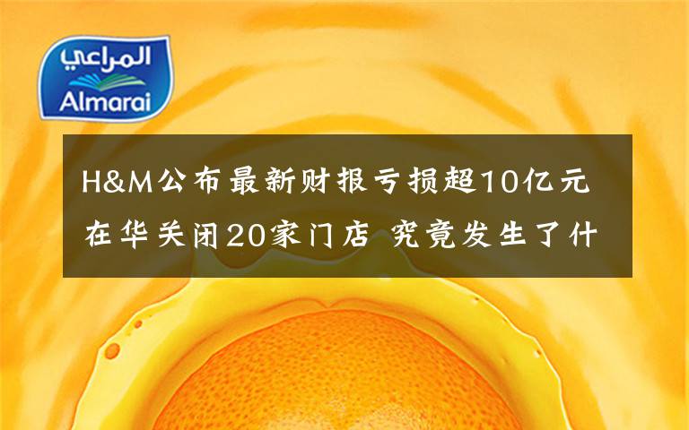 H&M公布最新财报亏损超10亿元 在华关闭20家门店 究竟发生了什么?
