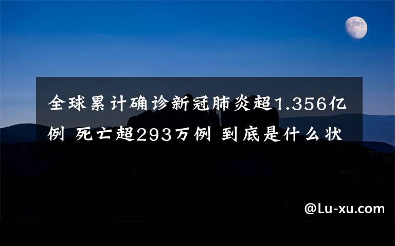 全球累计确诊新冠肺炎超1.356亿例 死亡超293万例 到底是什么状况？