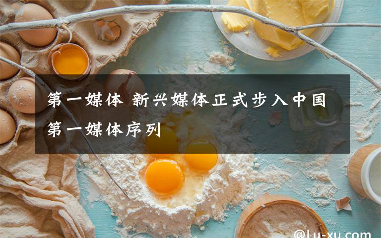 第一媒体 新兴媒体正式步入中国第一媒体序列