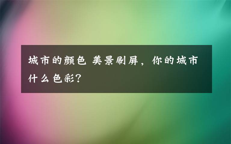 城市的颜色 美景刷屏，你的城市什么色彩？