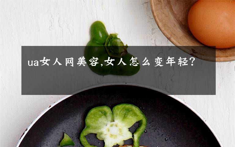 ua女人网美容,女人怎么变年轻？