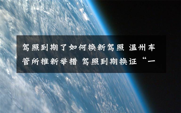 驾照到期了如何换新驾照 温州车管所推新举措 驾照到期换证“一次都不必跑”