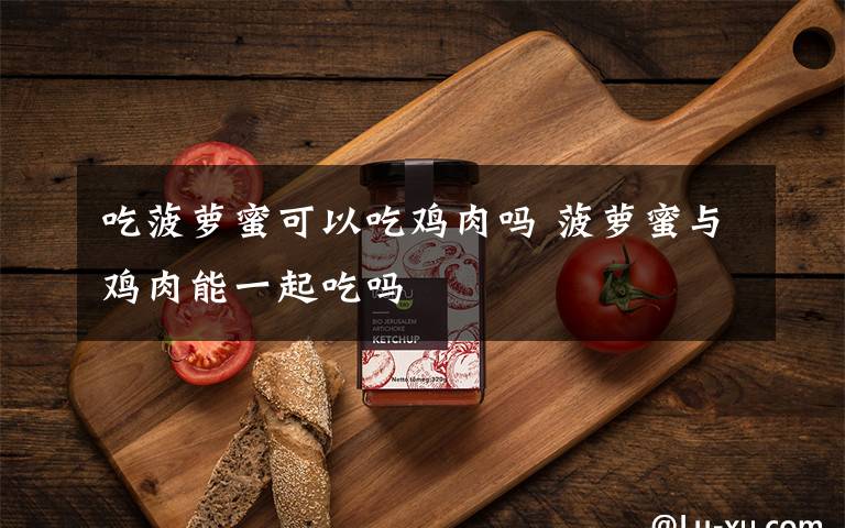 吃菠萝蜜可以吃鸡肉吗 菠萝蜜与鸡肉能一起吃吗
