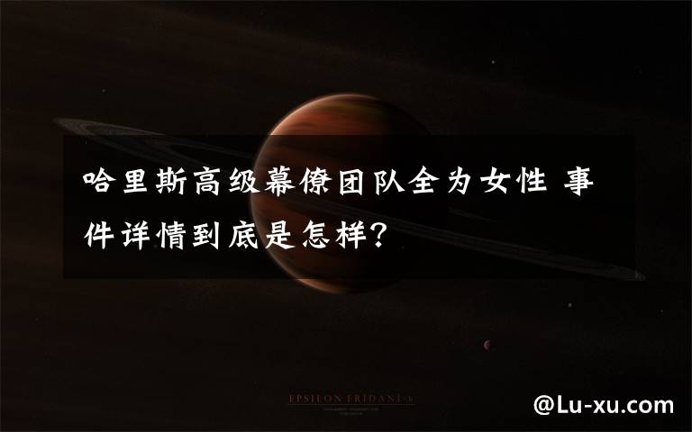 哈里斯高级幕僚团队全为女性 事件详情到底是怎样？
