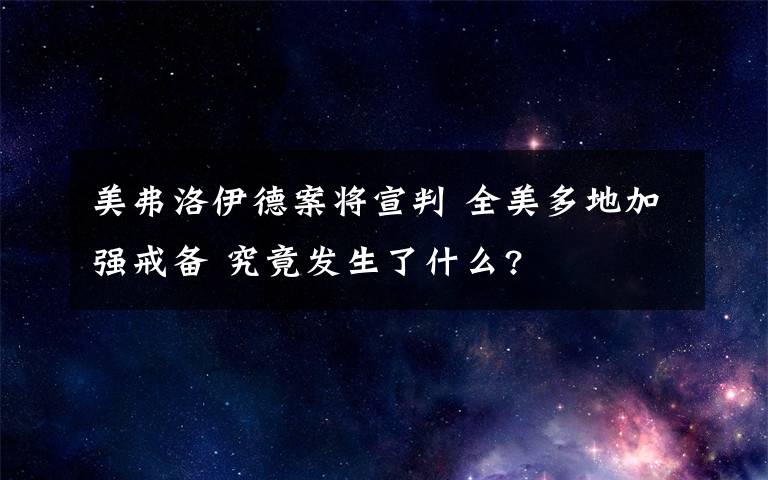 美弗洛伊德案将宣判 全美多地加强戒备 究竟发生了什么?