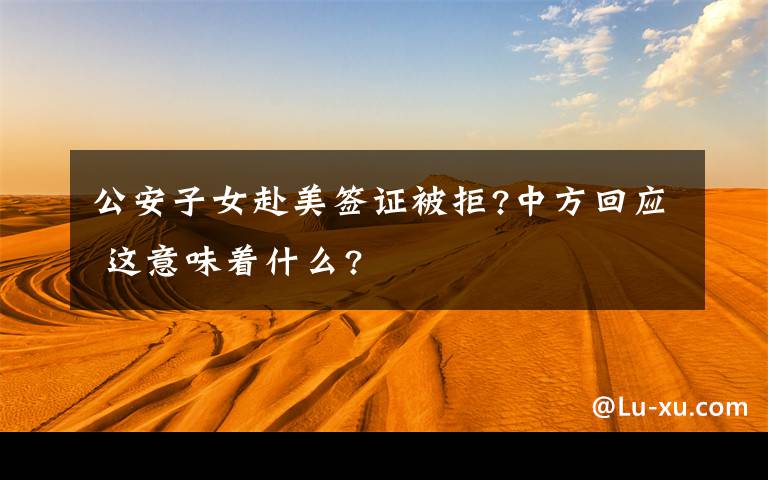 公安子女赴美签证被拒?中方回应 这意味着什么?