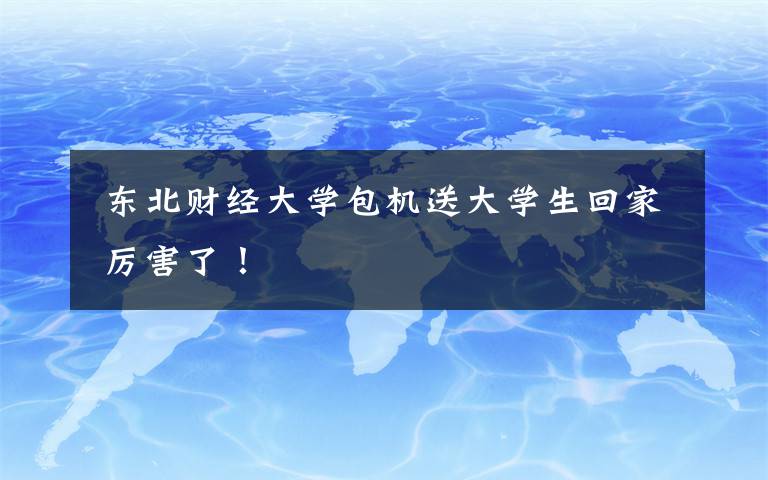  东北财经大学包机送大学生回家 厉害了！