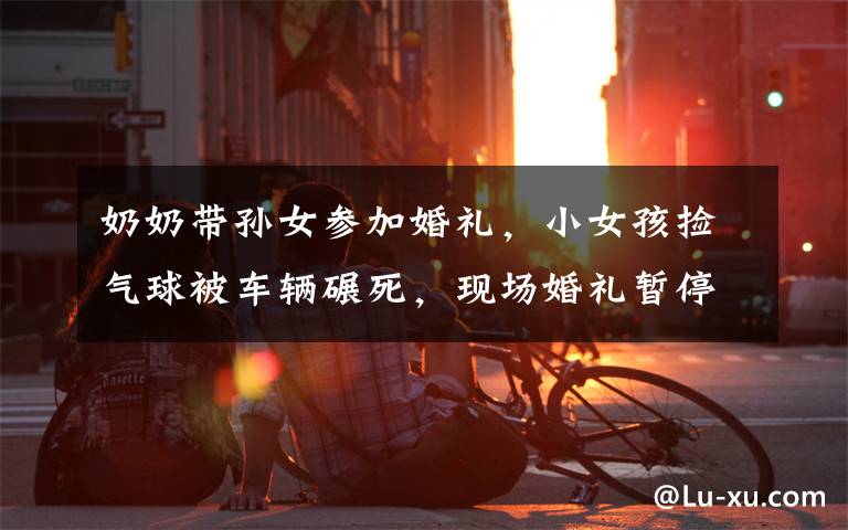 奶奶带孙女参加婚礼，小女孩捡气球被车辆碾死，现场婚礼暂停