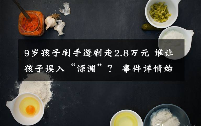 9岁孩子刷手游刷走2.8万元 谁让孩子误入“深渊”？ 事件详情始末介绍！