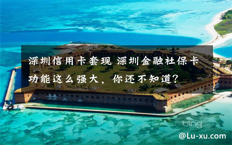深圳信用卡套现 深圳金融社保卡功能这么强大，你还不知道？