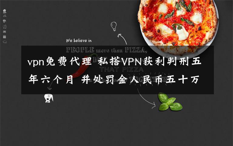 vpn免费代理 私搭VPN获利判刑五年六个月 并处罚金人民币五十万元