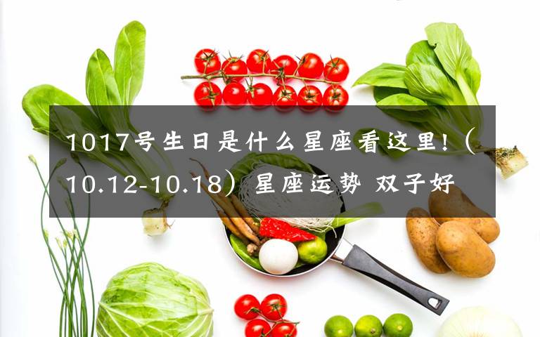 1017号生日是什么星座看这里!（10.12-10.18）星座运势 双子好运爆表 处女防小人