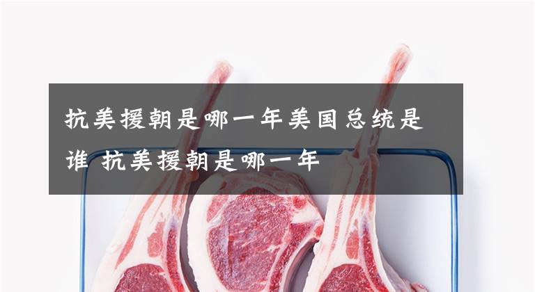 抗美援朝是哪一年美国总统是谁 抗美援朝是哪一年