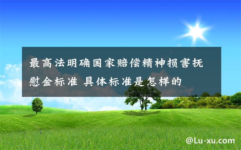 最高法明确国家赔偿精神损害抚慰金标准 具体标准是怎样的