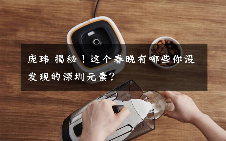 庞玮 揭秘！这个春晚有哪些你没发现的深圳元素？