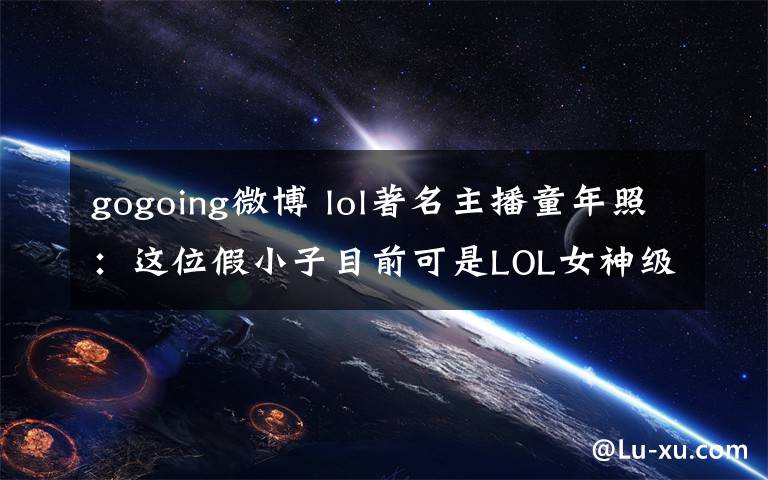 gogoing微博 lol著名主播童年照：这位假小子目前可是LOL女神级别的主播哟