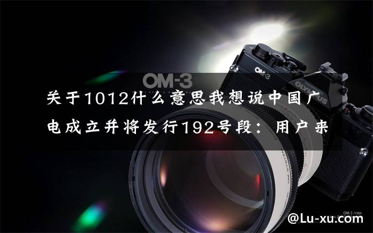 关于1012什么意思我想说中国广电成立并将发行192号段：用户来自哪儿？如何突围？