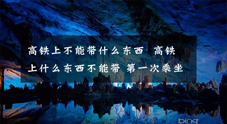 高铁上不能带什么东西 高铁上什么东西不能带 第一次乘坐高铁的注意事项