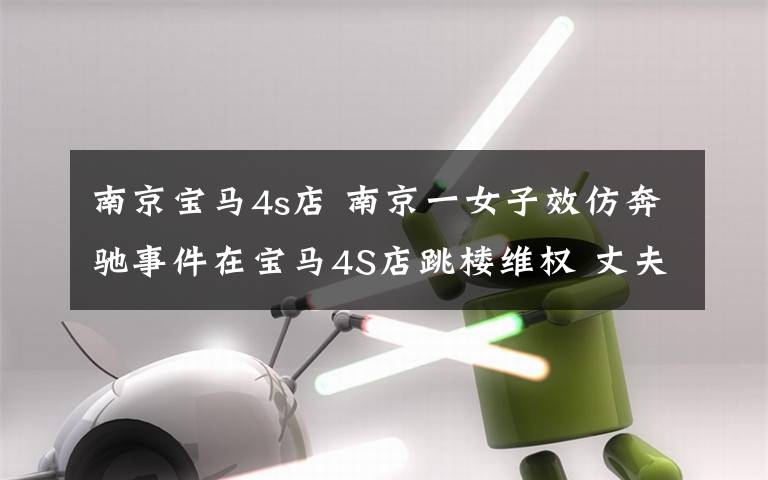 南京宝马4s店 南京一女子效仿奔驰事件在宝马4S店跳楼维权 丈夫一边冷眼旁观