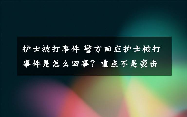 护士被打事件 警方回应护士被打事件是怎么回事？重点不是袭击护士吗？