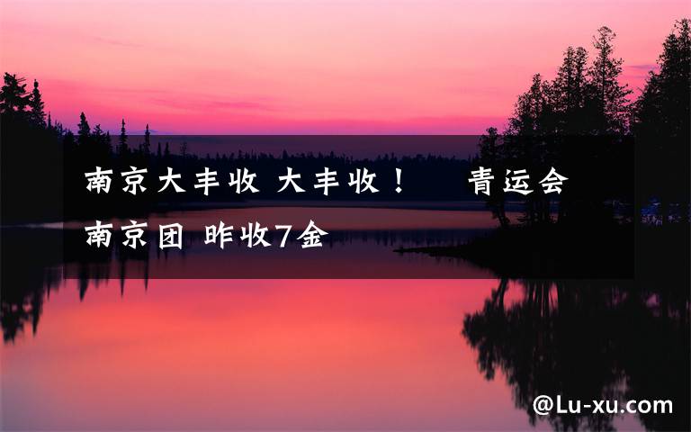 南京大丰收 大丰收！    青运会南京团 昨收7金