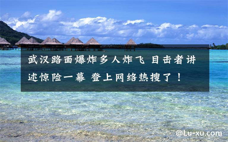 武汉路面爆炸多人炸飞 目击者讲述惊险一幕 登上网络热搜了！