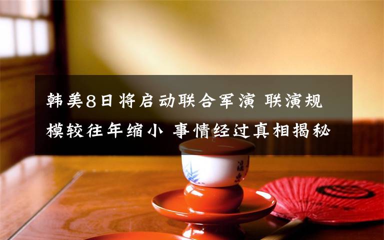 韩美8日将启动联合军演 联演规模较往年缩小 事情经过真相揭秘！