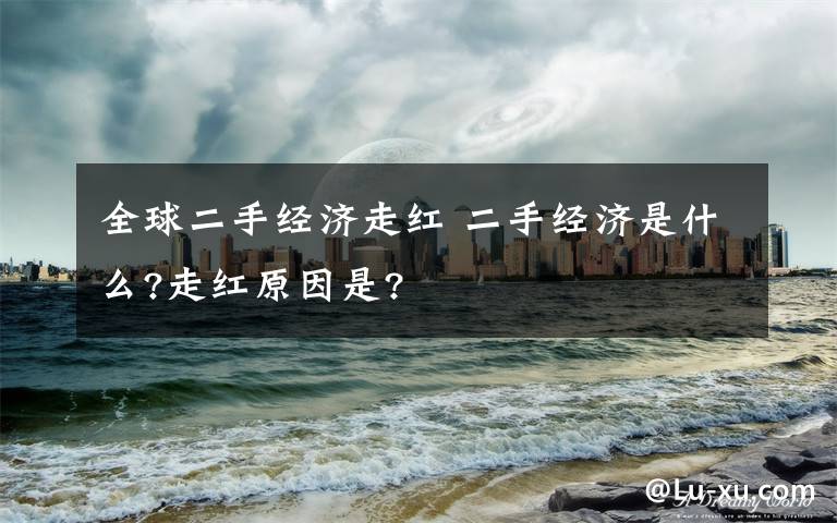 全球二手经济走红 二手经济是什么?走红原因是?