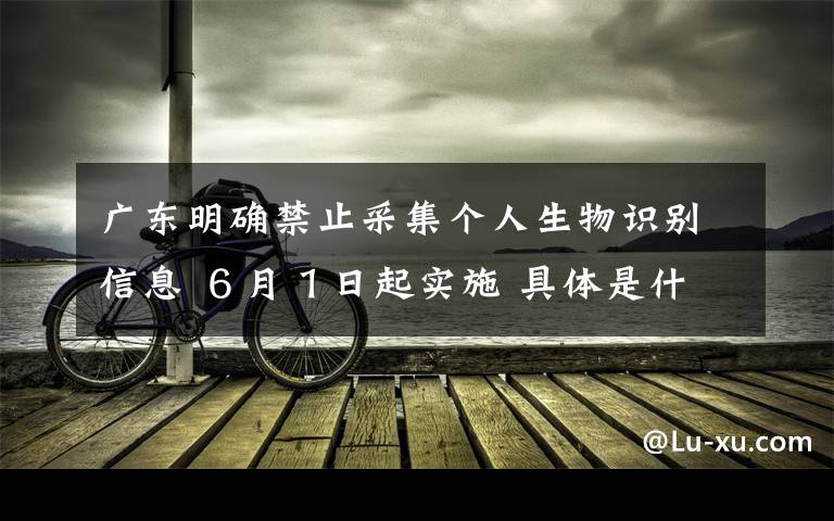 广东明确禁止采集个人生物识别信息 ６月１日起实施 具体是什么情况？