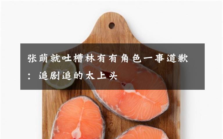 张萌就吐槽林有有角色一事道歉：追剧追的太上头