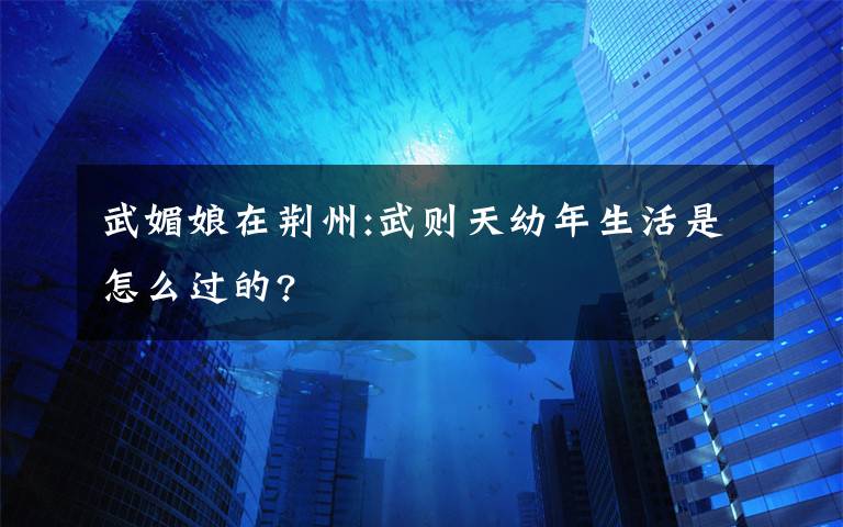 武媚娘在荆州:武则天幼年生活是怎么过的?