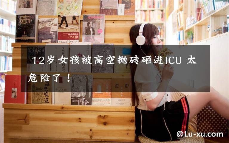  12岁女孩被高空抛砖砸进ICU 太危险了！