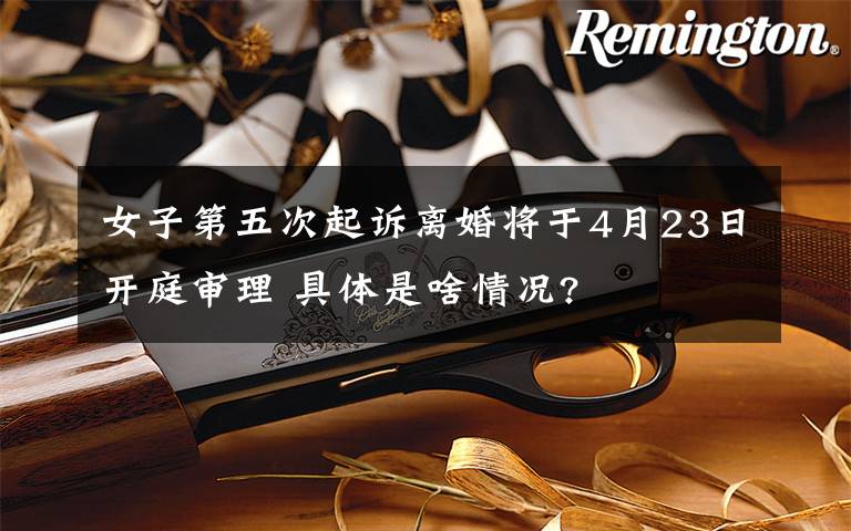 女子第五次起诉离婚将于4月23日开庭审理 具体是啥情况?