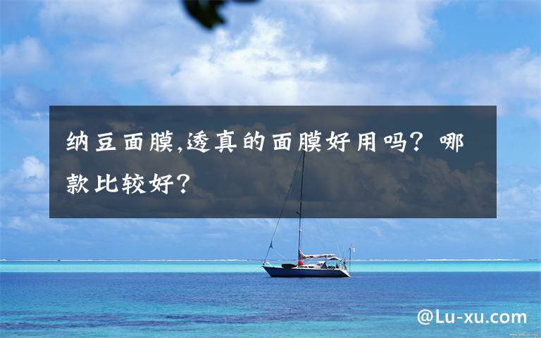 纳豆面膜,透真的面膜好用吗？哪款比较好？
