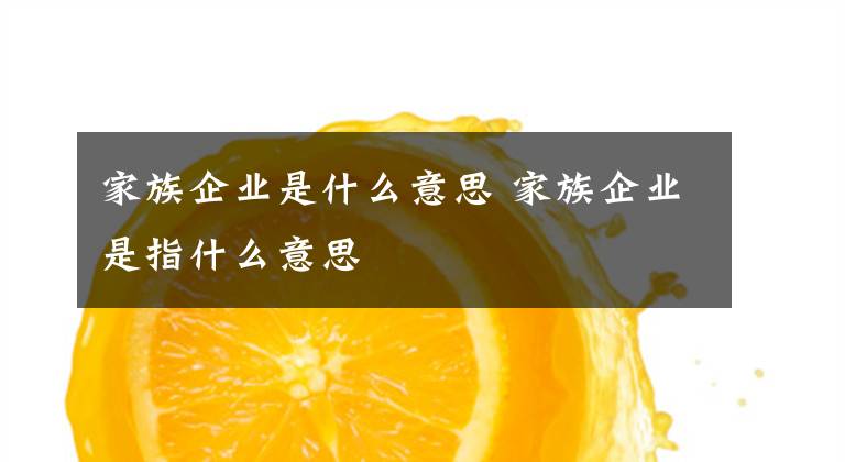 家族企业是什么意思 家族企业是指什么意思