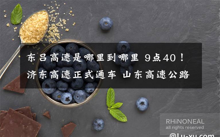 东吕高速是哪里到哪里 9点40！济东高速正式通车 山东高速公路通车总里程达到5710公里