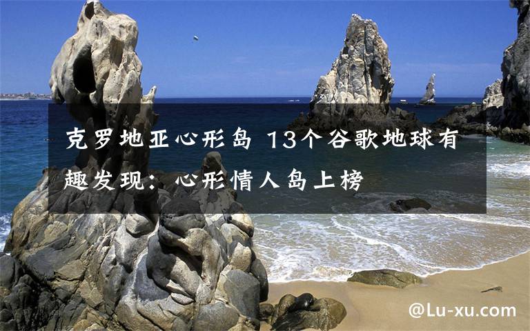 克罗地亚心形岛 13个谷歌地球有趣发现：心形情人岛上榜
