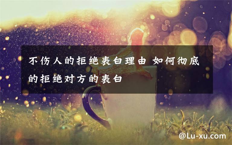 不伤人的拒绝表白理由 如何彻底的拒绝对方的表白