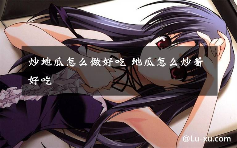 炒地瓜怎么做好吃 地瓜怎么炒着好吃